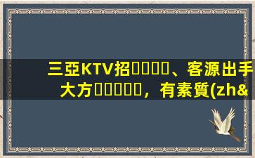 三亞KTV招、客源出手大方，有素質(zhì)，生意火爆，